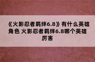 《火影忍者羁绊6.8》有什么英雄角色 火影忍者羁绊6.8哪个英雄厉害